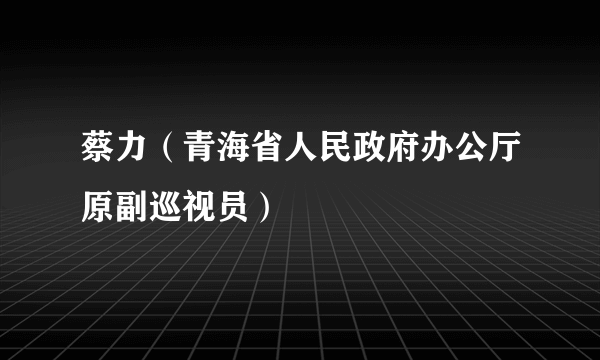 蔡力（青海省人民政府办公厅原副巡视员）