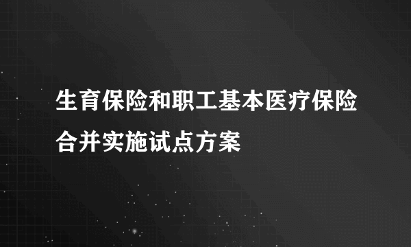 生育保险和职工基本医疗保险合并实施试点方案