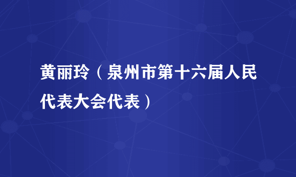 黄丽玲（泉州市第十六届人民代表大会代表）