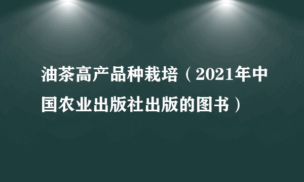 油茶高产品种栽培（2021年中国农业出版社出版的图书）