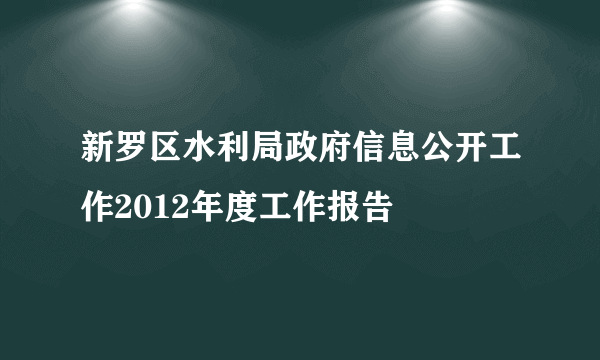 新罗区水利局政府信息公开工作2012年度工作报告