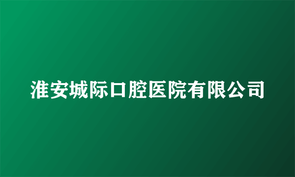 淮安城际口腔医院有限公司