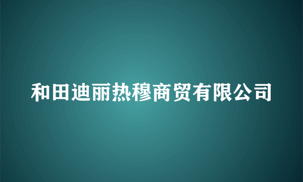 什么是和田迪丽热穆商贸有限公司