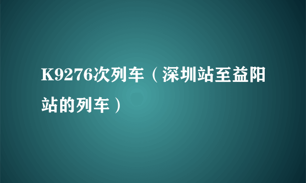 什么是K9276次列车（深圳站至益阳站的列车）