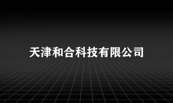 什么是天津和合科技有限公司