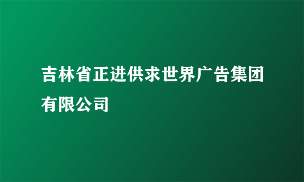 什么是吉林省正进供求世界广告集团有限公司