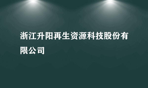 浙江升阳再生资源科技股份有限公司