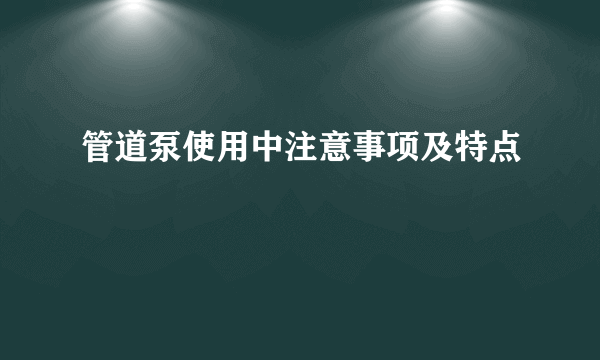 管道泵使用中注意事项及特点