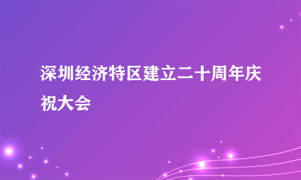 深圳经济特区建立二十周年庆祝大会