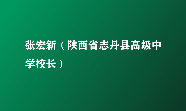 什么是张宏新（陕西省志丹县高级中学校长）