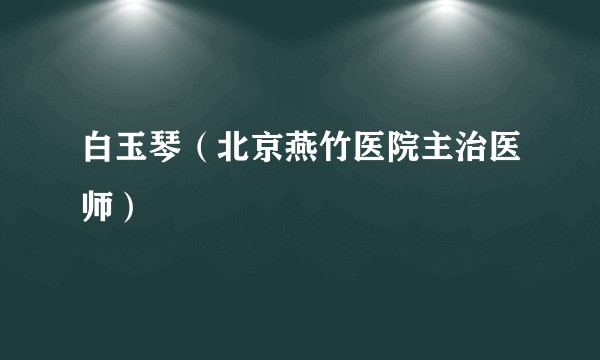 白玉琴（北京燕竹医院主治医师）