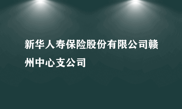 什么是新华人寿保险股份有限公司赣州中心支公司