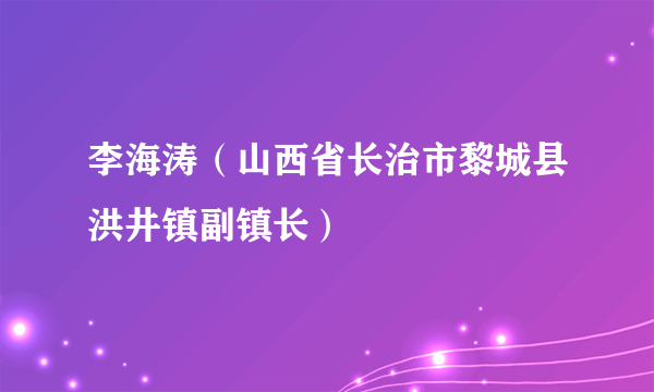 什么是李海涛（山西省长治市黎城县洪井镇副镇长）