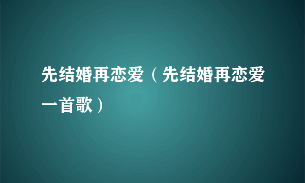 什么是先结婚再恋爱（先结婚再恋爱一首歌）