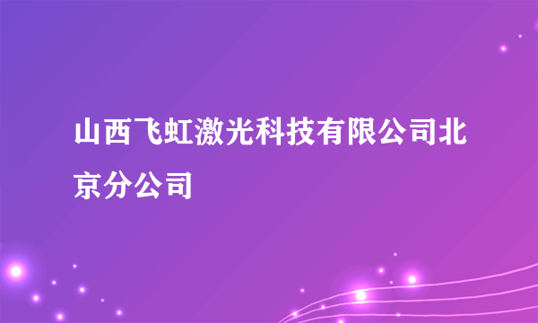 山西飞虹激光科技有限公司北京分公司