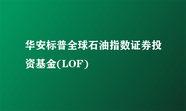 什么是华安标普全球石油指数证券投资基金(LOF)