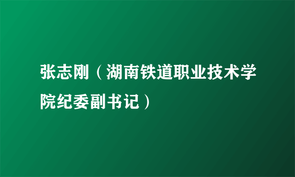 张志刚（湖南铁道职业技术学院纪委副书记）