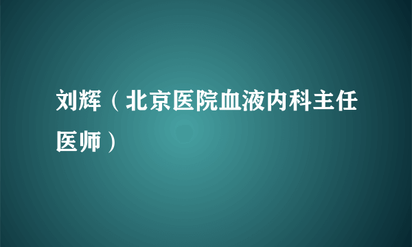 刘辉（北京医院血液内科主任医师）