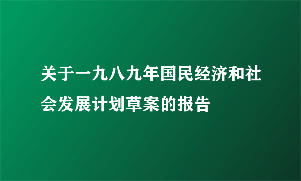 关于一九八九年国民经济和社会发展计划草案的报告