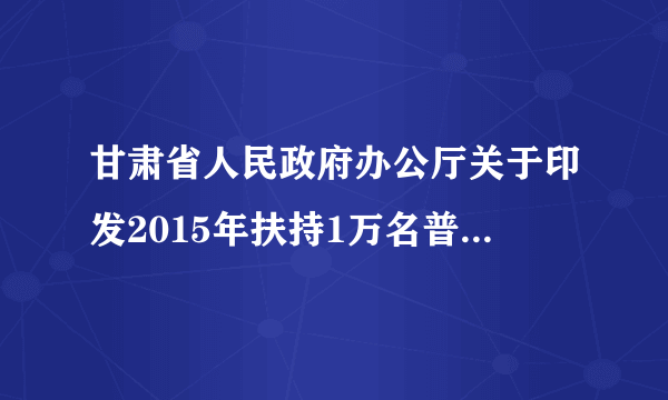 甘肃省人民政府办公厅关于印发2015年扶持1万名普通高校毕业生就业工程实施方案