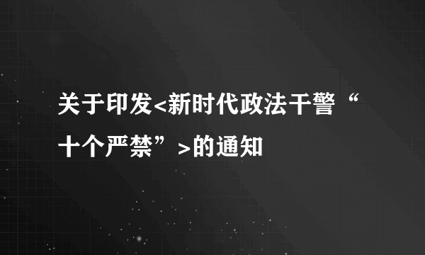 什么是关于印发<新时代政法干警“十个严禁”>的通知