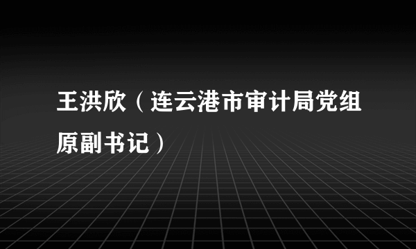 王洪欣（连云港市审计局党组原副书记）