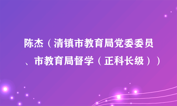 什么是陈杰（清镇市教育局党委委员、市教育局督学（正科长级））