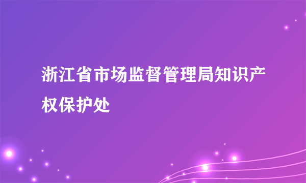 浙江省市场监督管理局知识产权保护处