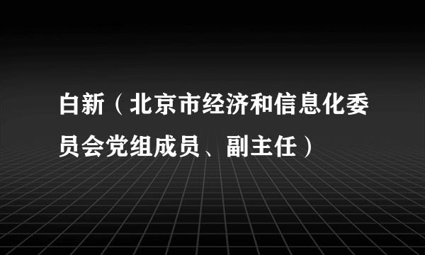 白新（北京市经济和信息化委员会党组成员、副主任）