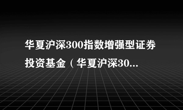 华夏沪深300指数增强型证券投资基金（华夏沪深300指数增强A）