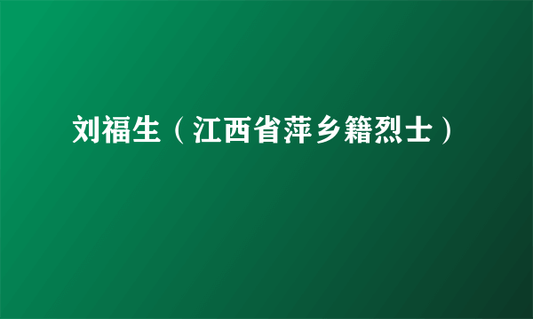 什么是刘福生（江西省萍乡籍烈士）