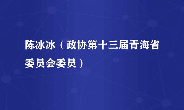 陈冰冰（政协第十三届青海省委员会委员）