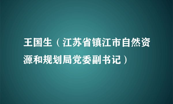 什么是王国生（江苏省镇江市自然资源和规划局党委副书记）