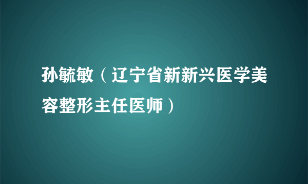 什么是孙毓敏（辽宁省新新兴医学美容整形主任医师）