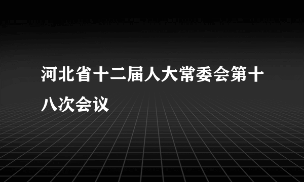 河北省十二届人大常委会第十八次会议