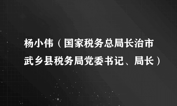 杨小伟（国家税务总局长治市武乡县税务局党委书记、局长）