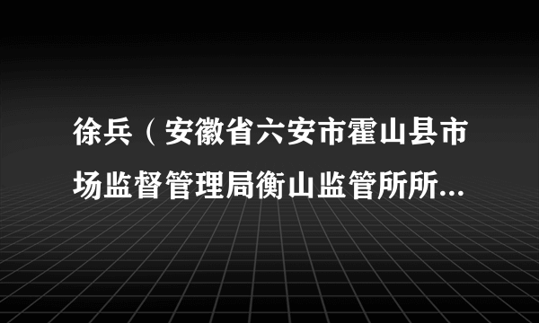 徐兵（安徽省六安市霍山县市场监督管理局衡山监管所所长、党组成员）