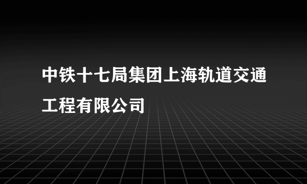 什么是中铁十七局集团上海轨道交通工程有限公司