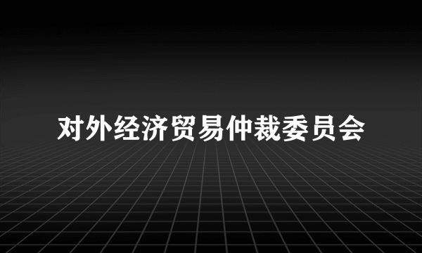 什么是对外经济贸易仲裁委员会