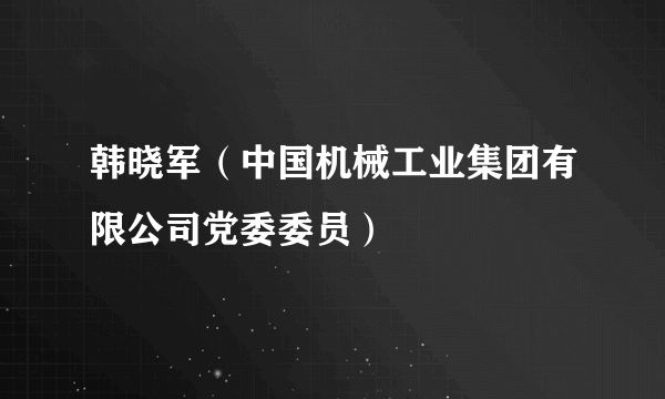 什么是韩晓军（中国机械工业集团有限公司党委委员）