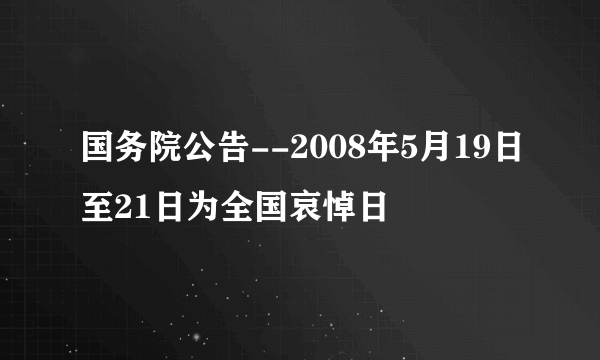 什么是国务院公告--2008年5月19日至21日为全国哀悼日