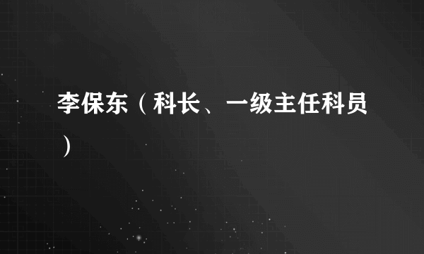 什么是李保东（科长、一级主任科员）