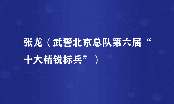 什么是张龙（武警北京总队第六届“十大精锐标兵”）