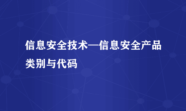 信息安全技术—信息安全产品类别与代码