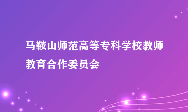 什么是马鞍山师范高等专科学校教师教育合作委员会