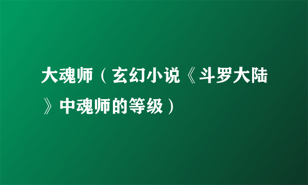 大魂师（玄幻小说《斗罗大陆》中魂师的等级）