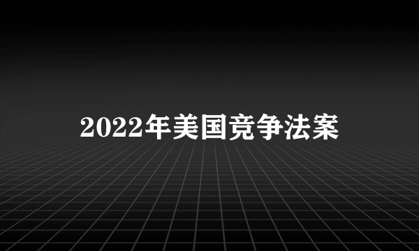 2022年美国竞争法案