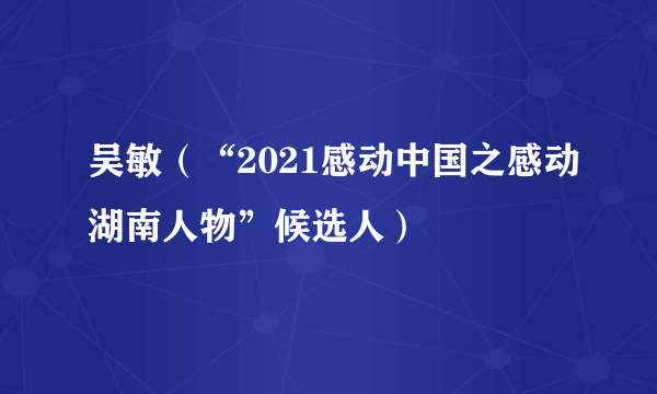 什么是吴敏（“2021感动中国之感动湖南人物”候选人）