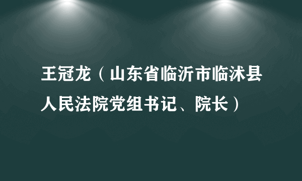 什么是王冠龙（山东省临沂市临沭县人民法院党组书记、院长）