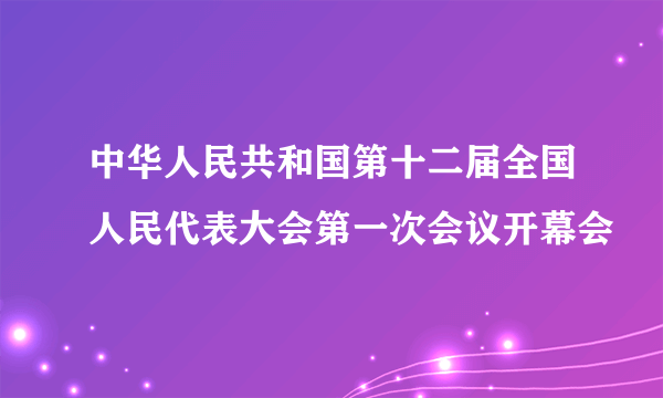 中华人民共和国第十二届全国人民代表大会第一次会议开幕会